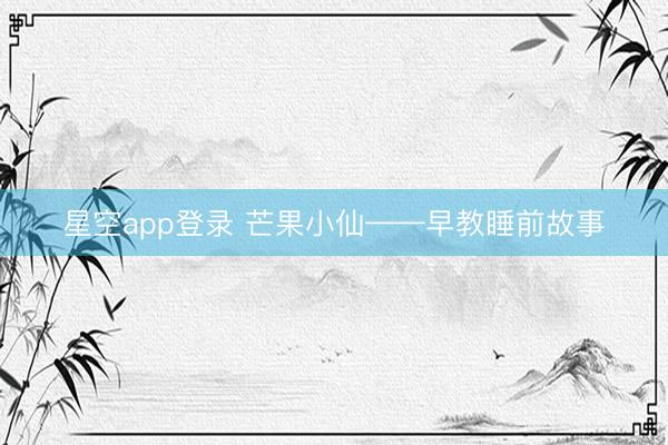 星空app登录 芒果小仙——早教睡前故事