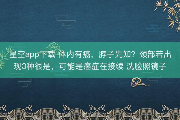 星空app下载 体内有癌，脖子先知？颈部若出现3种很是，可能是癌症在接续 洗脸照镜子