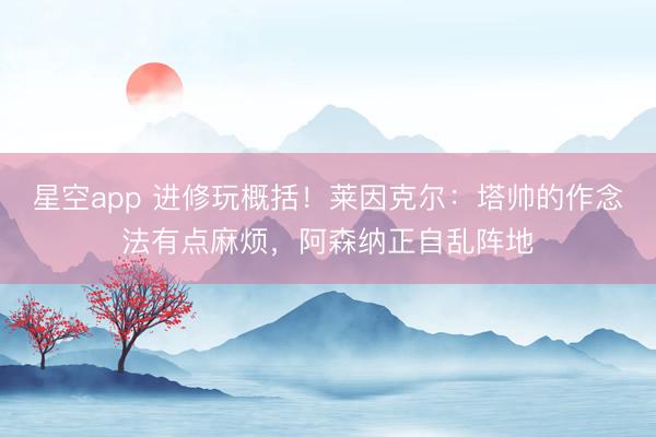 星空app 进修玩概括！莱因克尔：塔帅的作念法有点麻烦，阿森纳正自乱阵地