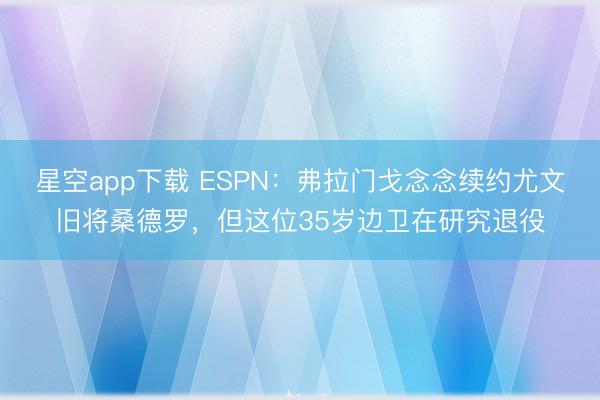 星空app下载 ESPN：弗拉门戈念念续约尤文旧将桑德罗，但这位35岁边卫在研究退役