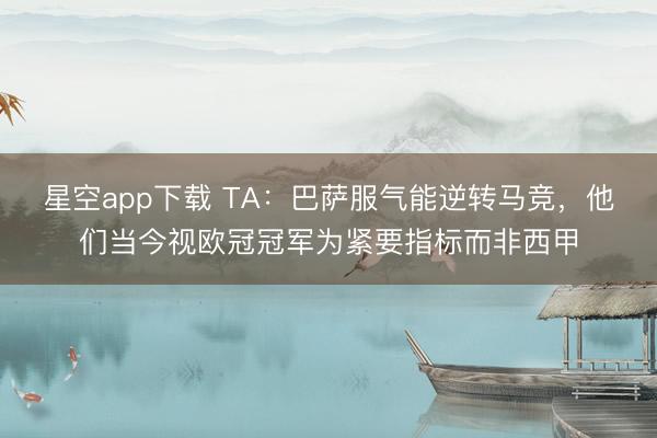 星空app下载 TA：巴萨服气能逆转马竞，他们当今视欧冠冠军为紧要指标而非西甲