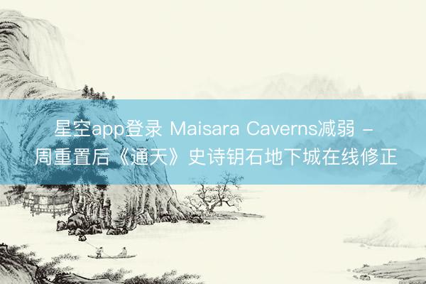 星空app登录 Maisara Caverns减弱 - 周重置后《通天》史诗钥石地下城在线修正