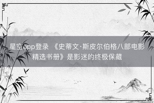 星空app登录 《史蒂文·斯皮尔伯格八部电影精选书册》是影迷的终极保藏