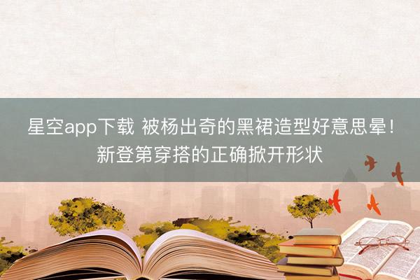 星空app下载 被杨出奇的黑裙造型好意思晕！新登第穿搭的正确掀开形状