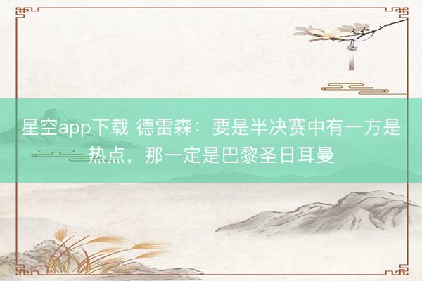 星空app下载 德雷森：要是半决赛中有一方是热点，那一定是巴黎圣日耳曼