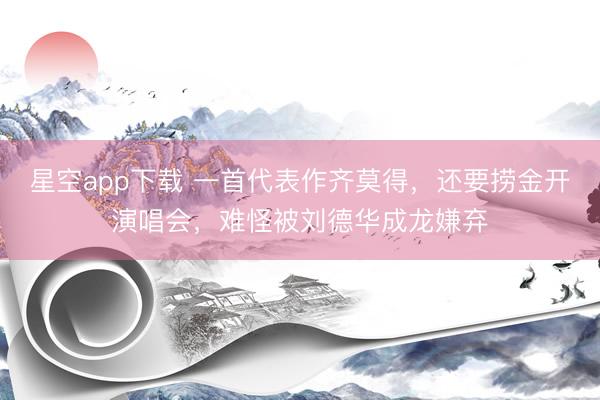 星空app下载 一首代表作齐莫得，还要捞金开演唱会，难怪被刘德华成龙嫌弃