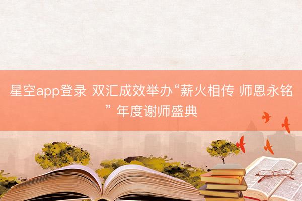 星空app登录 双汇成效举办“薪火相传 师恩永铭” 年度谢师盛典