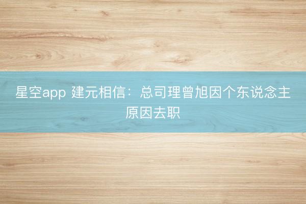 星空app 建元相信：总司理曾旭因个东说念主原因去职