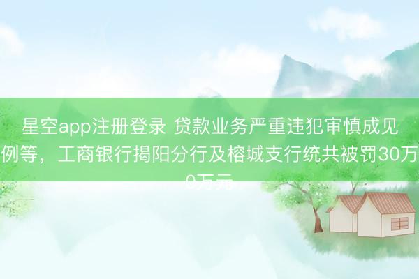 星空app注册登录 贷款业务严重违犯审慎成见律例等，工商银行揭阳分行及榕城支行统共被罚30万元