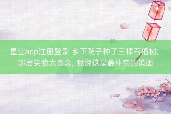 星空app注册登录 乡下院子种了三棵石榴树， 邻居笑我太贪念， 我说这是最朴实的策画