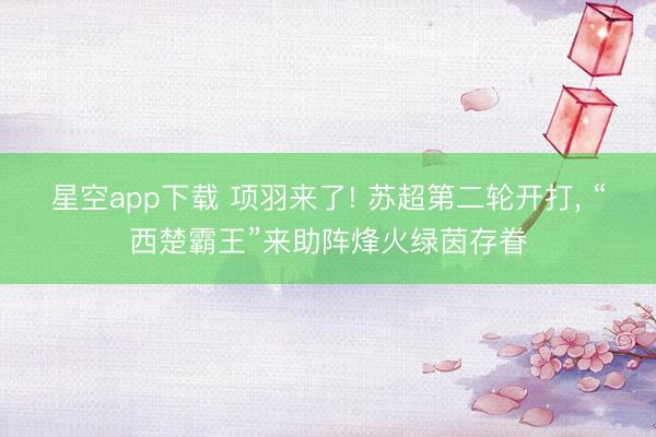 星空app下载 项羽来了! 苏超第二轮开打， “西楚霸王”来助阵烽火绿茵存眷