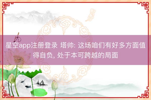 星空app注册登录 塔帅: 这场咱们有好多方面值得自负， 处于本可跨越的局面