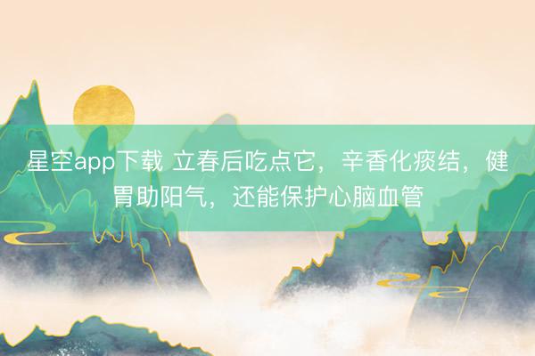 星空app下载 立春后吃点它，辛香化痰结，健胃助阳气，还能保护心脑血管