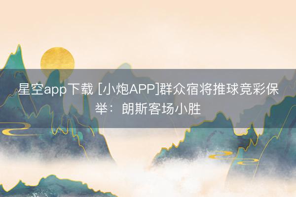 星空app下载 [小炮APP]群众宿将推球竞彩保举：朗斯客场小胜