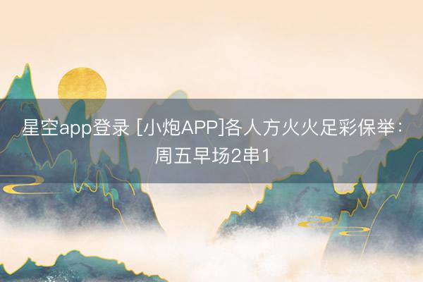 星空app登录 [小炮APP]各人方火火足彩保举：周五早场2串1