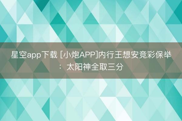 星空app下载 [小炮APP]内行王想安竞彩保举：太阳神全取三分