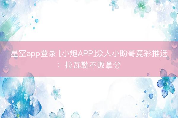 星空app登录 [小炮APP]众人小盼哥竞彩推选：拉瓦勒不败拿分