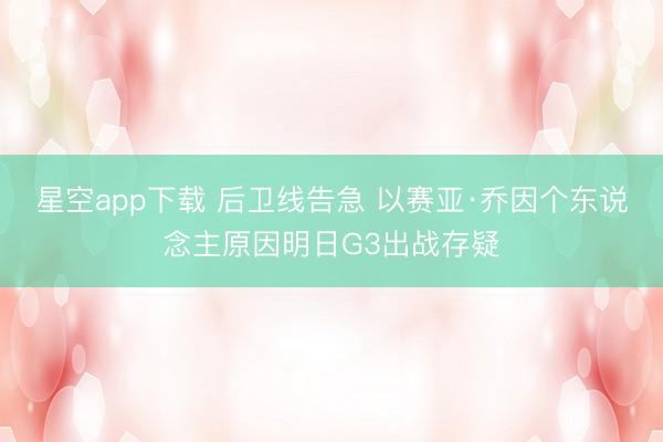 星空app下载 后卫线告急 以赛亚·乔因个东说念主原因明日G3出战存疑