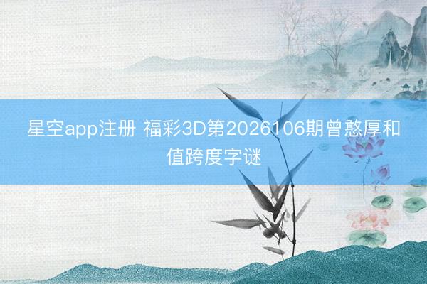 星空app注册 福彩3D第2026106期曾憨厚和值跨度字谜