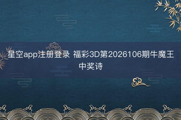 星空app注册登录 福彩3D第2026106期牛魔王中奖诗