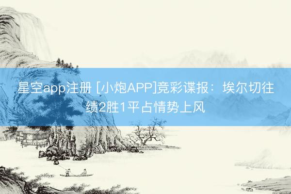星空app注册 [小炮APP]竞彩谍报：埃尔切往绩2胜1平占情势上风
