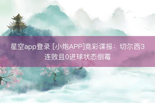 星空app登录 [小炮APP]竞彩谍报：切尔西3连败且0进球状态倒霉
