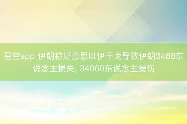星空app 伊朗称好意思以伊干戈导致伊朗3468东说念主损失， 34060东说念主受伤