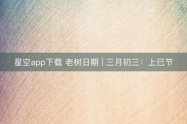 星空app下载 老树日期 | 三月初三：上巳节