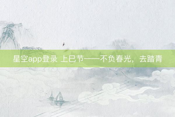星空app登录 上巳节——不负春光，去踏青