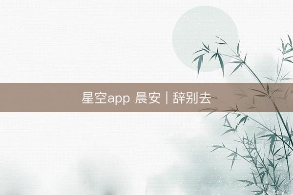 星空app 晨安 | 辞别去