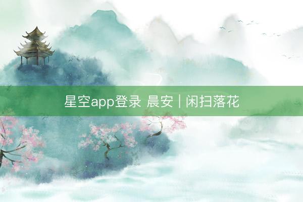 星空app登录 晨安 | 闲扫落花