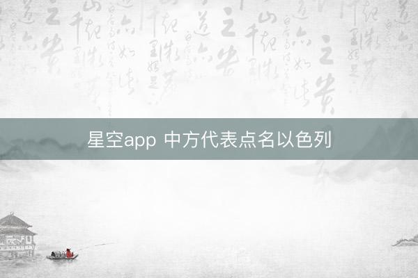 星空app 中方代表点名以色列