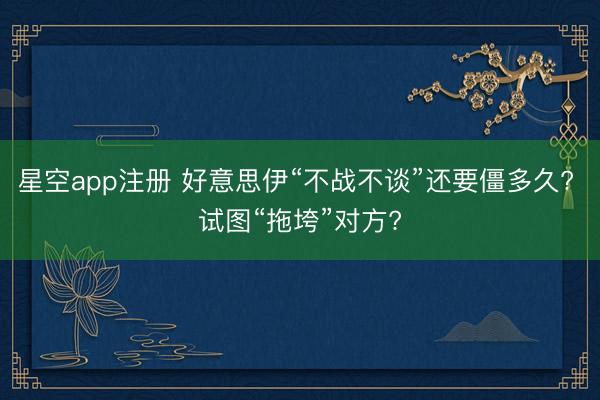 星空app注册 好意思伊“不战不谈”还要僵多久? 试图“拖垮”对方?