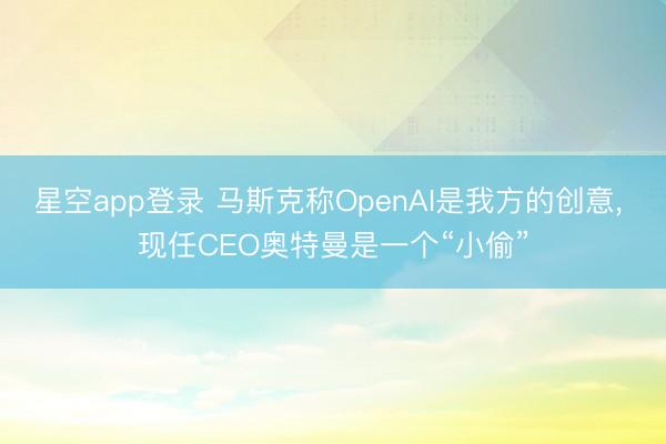 星空app登录 马斯克称OpenAI是我方的创意， 现任CEO奥特曼是一个“小偷”