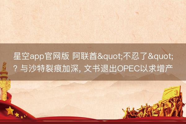 星空app官网版 阿联酋"不忍了"? 与沙特裂痕加深， 文书退出OPEC以求增产