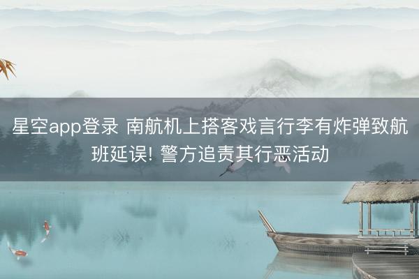 星空app登录 南航机上搭客戏言行李有炸弹致航班延误! 警方追责其行恶活动