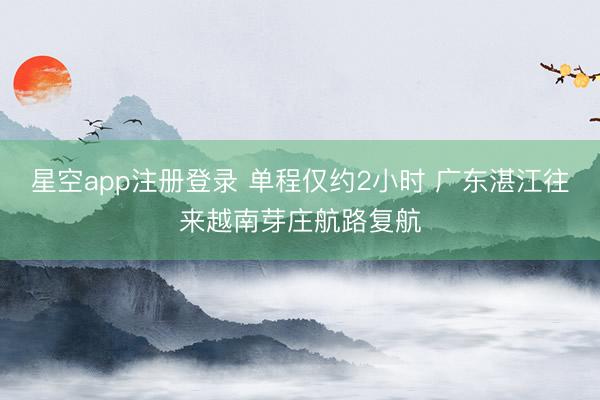 星空app注册登录 单程仅约2小时 广东湛江往来越南芽庄航路复航