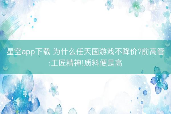 星空app下载 为什么任天国游戏不降价?前高管:工匠精神!质料便是高