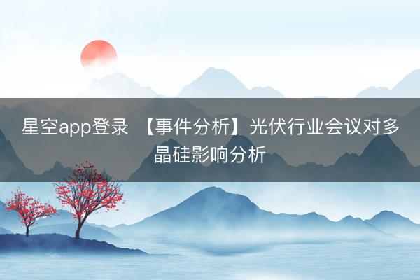 星空app登录 【事件分析】光伏行业会议对多晶硅影响分析