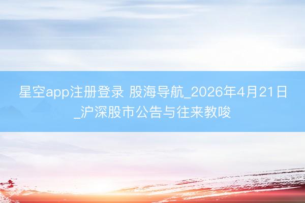 星空app注册登录 股海导航_2026年4月21日_沪深股市公告与往来教唆