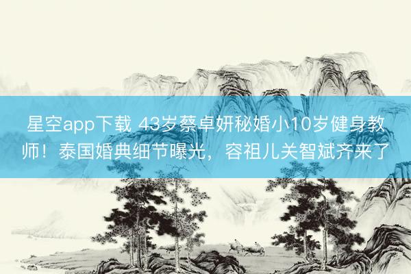 星空app下载 43岁蔡卓妍秘婚小10岁健身教师！泰国婚典细节曝光，容祖儿关智斌齐来了