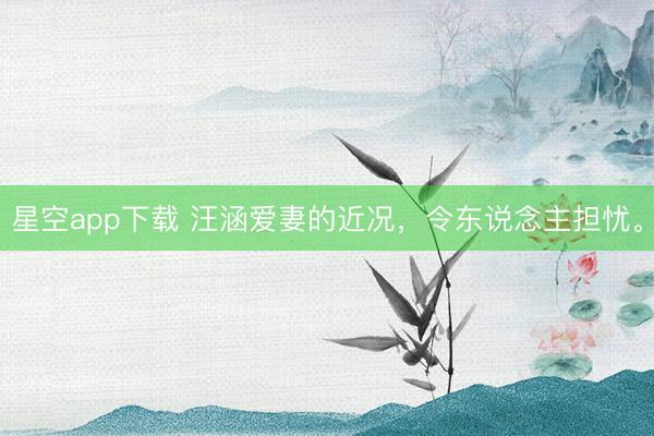 星空app下载 汪涵爱妻的近况，令东说念主担忧。