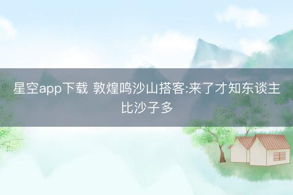 星空app下载 敦煌鸣沙山搭客:来了才知东谈主比沙子多
