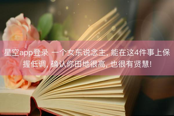 星空app登录 一个女东说念主， 能在这4件事上保握低调， 确认你田地很高， 也很有贤慧!