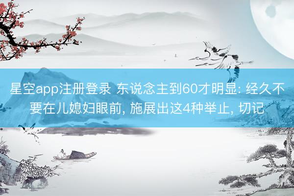 星空app注册登录 东说念主到60才明显: 经久不要在儿媳妇眼前， 施展出这4种举止， 切记