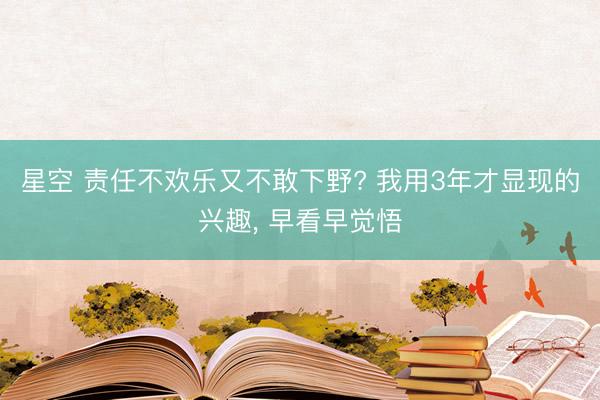 星空 责任不欢乐又不敢下野? 我用3年才显现的兴趣， 早看早觉悟