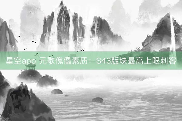 星空app 元歌傀儡素质：S43版块最高上限刺客