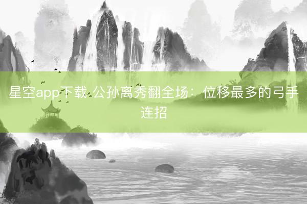 星空app下载 公孙离秀翻全场：位移最多的弓手连招