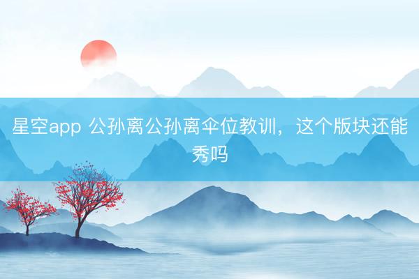 星空app 公孙离公孙离伞位教训，这个版块还能秀吗