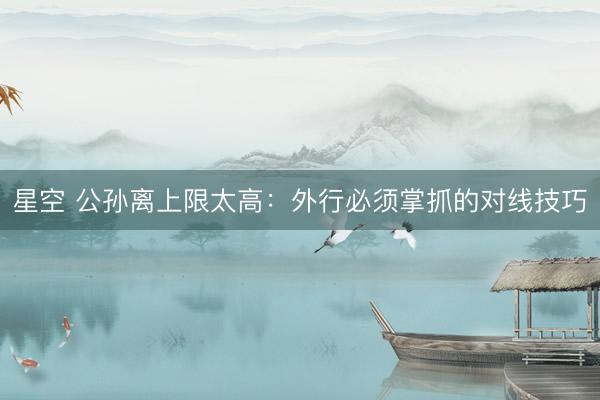 星空 公孙离上限太高：外行必须掌抓的对线技巧